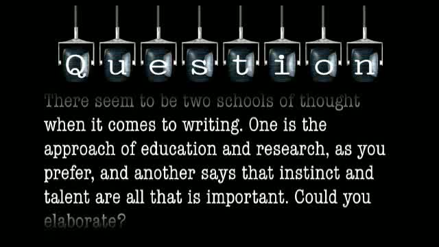 There seem to be two schools of thought when it comes to writing. One is the approach of education and research, as you prefer, and another says that instinct and talent are what is important. Could you elaborate?