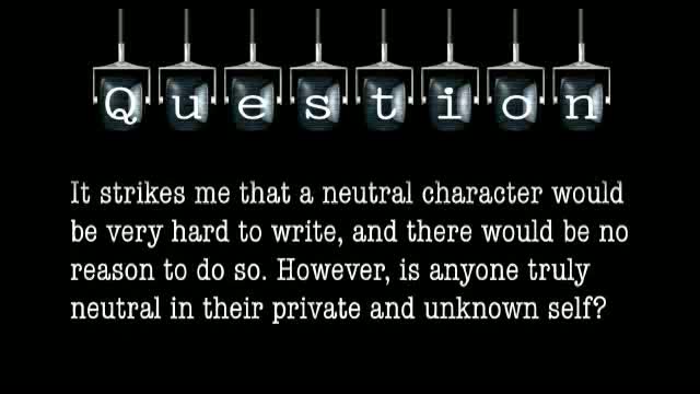 It strikes me that a neutral character would be very hard to write, and there would be no reason to do so. However, is anyone truly neutral in their private and unknown self?